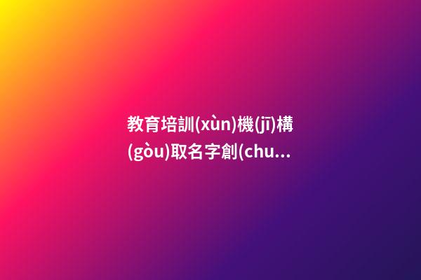 教育培訓(xùn)機(jī)構(gòu)取名字創(chuàng)意 好聽(tīng)時(shí)尚新公司名字,起名之家
